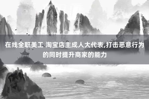 在线全职美工 淘宝店主成人大代表,打击恶意行为的同时提升商家的能力