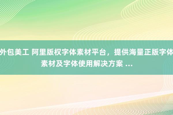 外包美工 阿里版权字体素材平台，提供海量正版字体素材及字体使用解决方案 ...