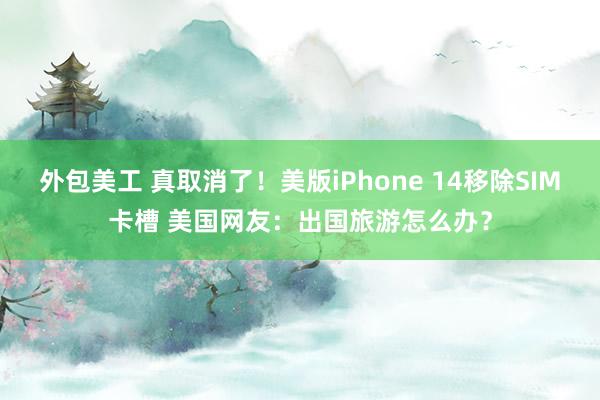 外包美工 真取消了！美版iPhone 14移除SIM卡槽 美国网友：出国旅游怎么办？