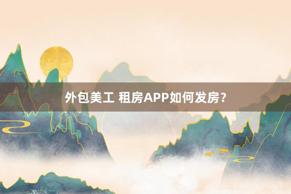 外包美工 租房APP如何发房？