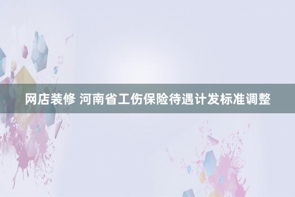 网店装修 河南省工伤保险待遇计发标准调整