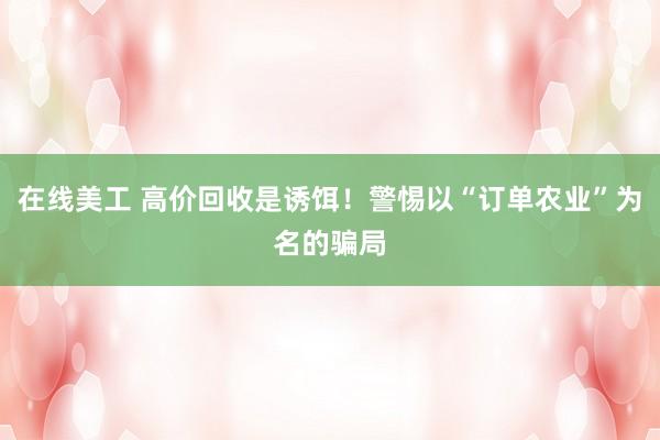 在线美工 高价回收是诱饵！警惕以“订单农业”为名的骗局