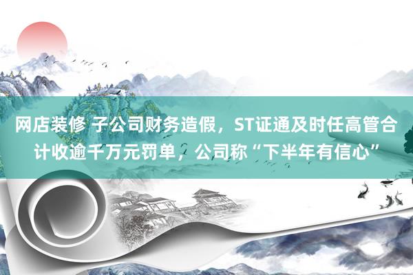 网店装修 子公司财务造假，ST证通及时任高管合计收逾千万元罚单，公司称“下半年有信心”